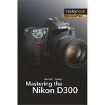 O'Reilly Digital Media Book: Mastering the Nikon D300 by Darrell Young