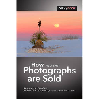 Alain Briot How Photographs Are Sold: Stories and Examples of How Fine Art Photographers Sell Their Work