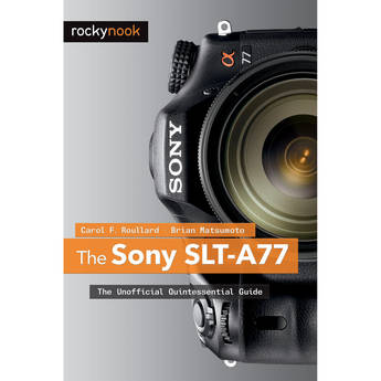 Brian Matsumoto/Carol Roullard The Sony SLT-A77: The Unofficial Quintessential Guide