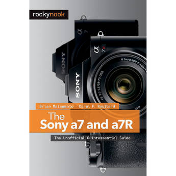 Brian Matsumoto/Carol Roullard The Sony A7 and A7R: The Unofficial Quintessential Guide