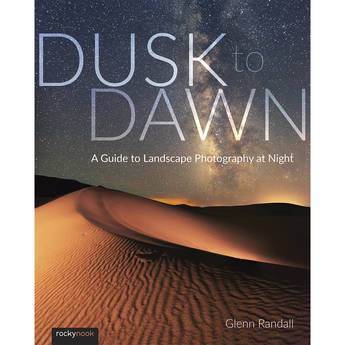 Glenn Randall Dusk to Dawn: A Guide to Landscape Photography at Night