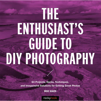 Mike Hagen The Enthusiast's Guide to DIY Photography: 64 Projects, Hacks, Techniques and Inexpensive Solutions for Getting Great Photos