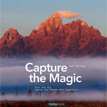 Jack Dykinga Capture the Magic: Train Your Eye, Improve Your Photographic Composition