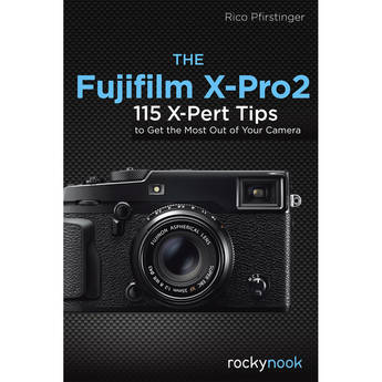 Rico Pfirstinger The Fujifilm X-Pro2: 115 X-Pert Tips to Get the Most Out of Your Camera