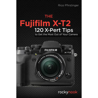 Rico Pfirstinger The Fujifilm X-T2: 120 X-Pert Tips to Get the Most Out of Your Camera