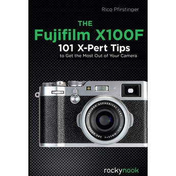 Rico Pfirstinger The Fujifilm X100F: 101 X-Pert Tips to Get the Most Out of Your Camera